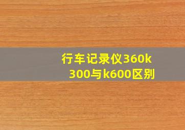 行车记录仪360k300与k600区别