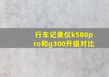 行车记录仪k580pro和g300升级对比