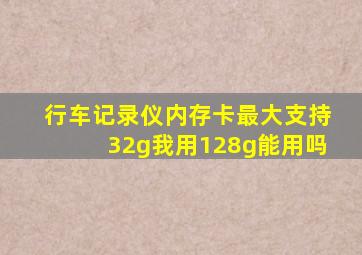 行车记录仪内存卡最大支持32g我用128g能用吗