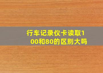 行车记录仪卡读取100和80的区别大吗