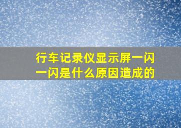 行车记录仪显示屏一闪一闪是什么原因造成的