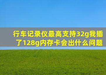 行车记录仪最高支持32g我插了128g内存卡会出什么问题