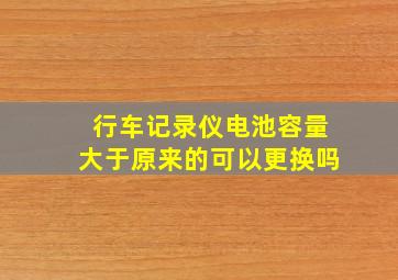 行车记录仪电池容量大于原来的可以更换吗