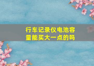 行车记录仪电池容量能买大一点的吗