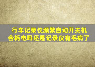 行车记录仪频繁自动开关机会耗电吗还是记录仪有毛病了