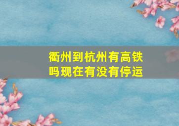 衢州到杭州有高铁吗现在有没有停运