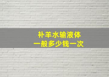 补羊水输液体一般多少钱一次