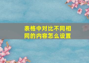 表格中对比不同相同的内容怎么设置