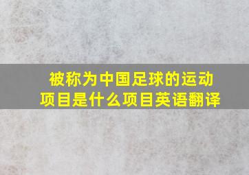 被称为中国足球的运动项目是什么项目英语翻译