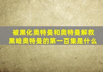 被黑化奥特曼和奥特曼解救黑暗奥特曼的第一百集是什么