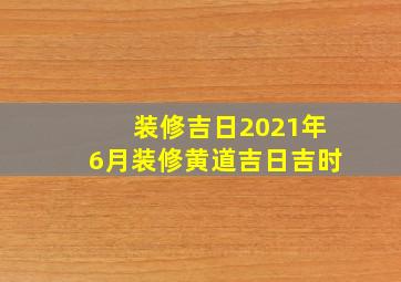 装修吉日2021年6月装修黄道吉日吉时