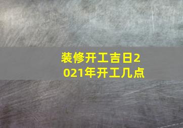 装修开工吉日2021年开工几点