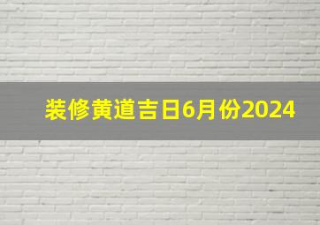 装修黄道吉日6月份2024