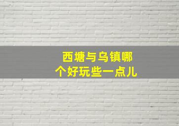 西塘与乌镇哪个好玩些一点儿