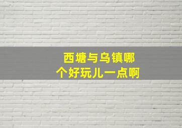 西塘与乌镇哪个好玩儿一点啊