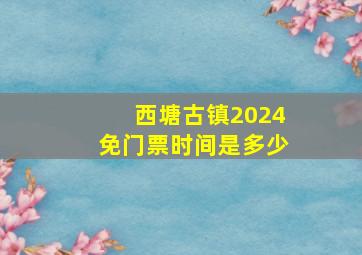 西塘古镇2024免门票时间是多少