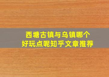 西塘古镇与乌镇哪个好玩点呢知乎文章推荐