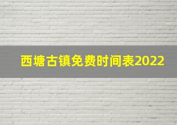 西塘古镇免费时间表2022