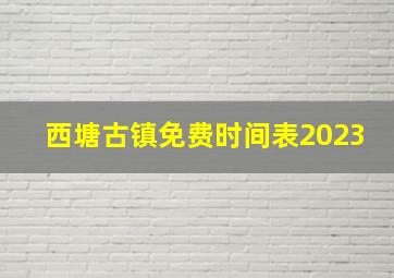 西塘古镇免费时间表2023