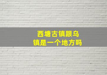 西塘古镇跟乌镇是一个地方吗