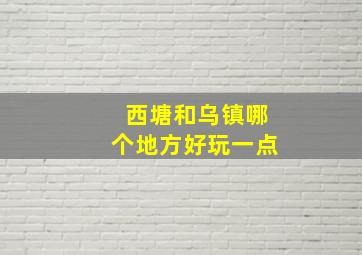 西塘和乌镇哪个地方好玩一点