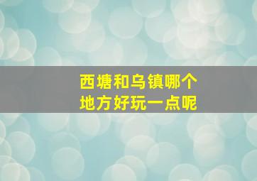 西塘和乌镇哪个地方好玩一点呢