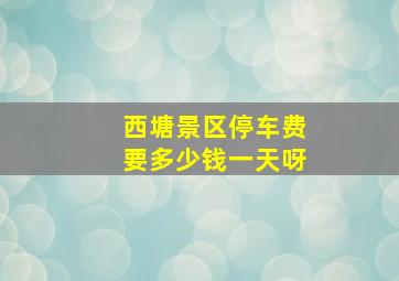 西塘景区停车费要多少钱一天呀