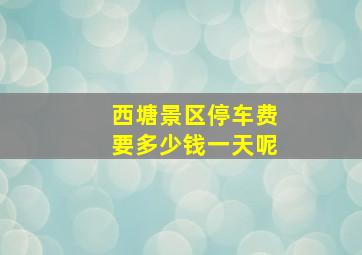 西塘景区停车费要多少钱一天呢