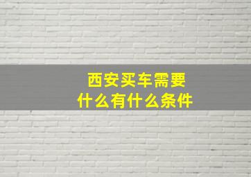 西安买车需要什么有什么条件