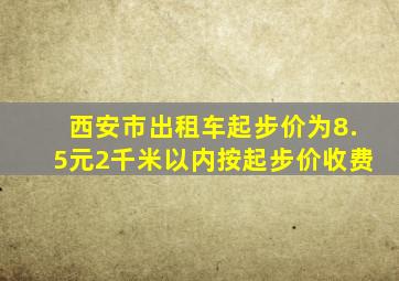 西安市出租车起步价为8.5元2千米以内按起步价收费