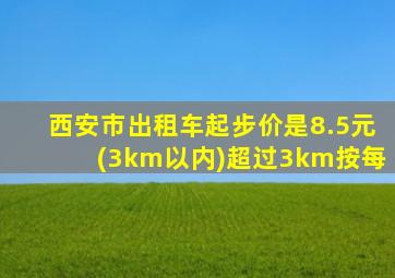 西安市出租车起步价是8.5元(3km以内)超过3km按每