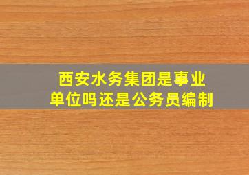 西安水务集团是事业单位吗还是公务员编制