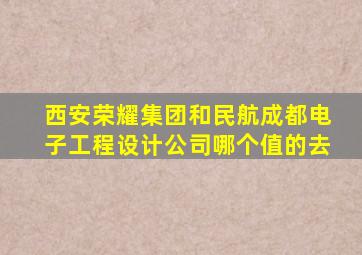 西安荣耀集团和民航成都电子工程设计公司哪个值的去