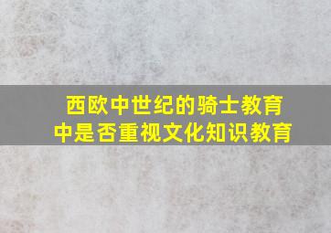 西欧中世纪的骑士教育中是否重视文化知识教育