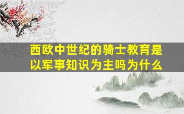 西欧中世纪的骑士教育是以军事知识为主吗为什么