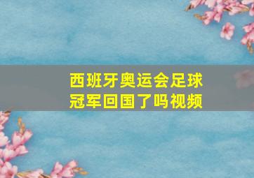 西班牙奥运会足球冠军回国了吗视频