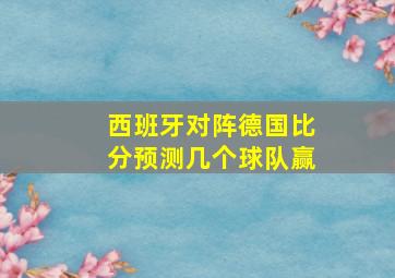 西班牙对阵德国比分预测几个球队赢