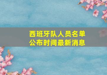 西班牙队人员名单公布时间最新消息