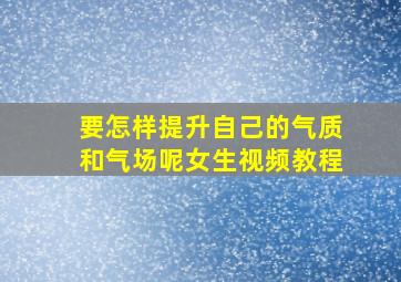 要怎样提升自己的气质和气场呢女生视频教程