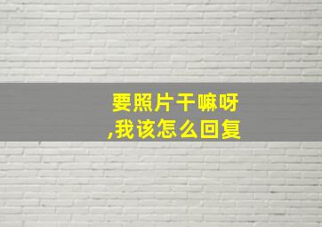 要照片干嘛呀,我该怎么回复