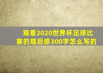 观看2020世界杯足球比赛的观后感300字怎么写的