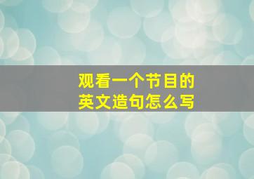 观看一个节目的英文造句怎么写