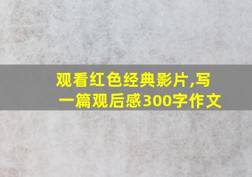 观看红色经典影片,写一篇观后感300字作文