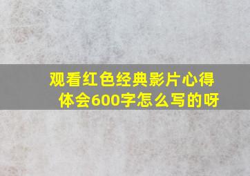 观看红色经典影片心得体会600字怎么写的呀