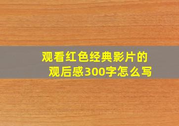 观看红色经典影片的观后感300字怎么写