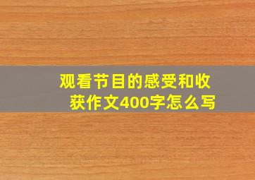 观看节目的感受和收获作文400字怎么写