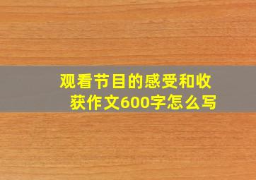 观看节目的感受和收获作文600字怎么写