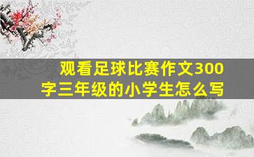 观看足球比赛作文300字三年级的小学生怎么写