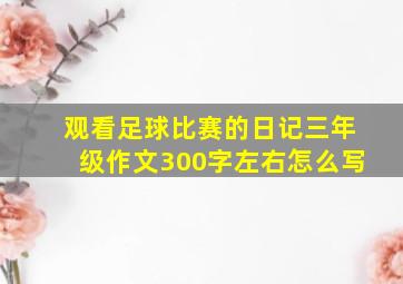 观看足球比赛的日记三年级作文300字左右怎么写