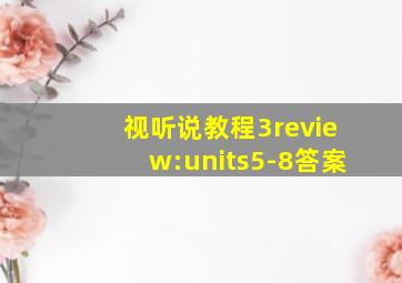 视听说教程3review:units5-8答案